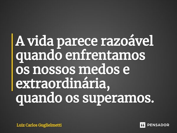 ⁠A vida parece razoável quando enfrentamos os nossos medos e extraordinária, quando os superamos.... Frase de Luiz Carlos Guglielmetti.