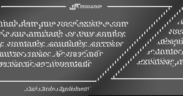Ainda bem que você existe e com você a sua amizade, os teus sonhos, desejos, vontades, saudades, sorrisos e tantas outras coisas. Se você não existisse, precisa... Frase de Luiz Carlos Guglielmetti.