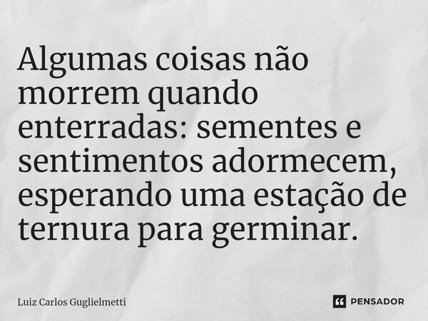 ⁠Algumas coisas não morrem quando enterradas: sementes e sentimentos adormecem, esperando uma estação de ternura para germinar.... Frase de Luiz Carlos Guglielmetti.