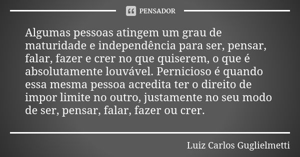 Algumas pessoas atingem um grau de maturidade e independência para ser, pensar, falar, fazer e crer no que quiserem, o que é absolutamente louvável. Pernicioso ... Frase de Luiz Carlos Guglielmetti.