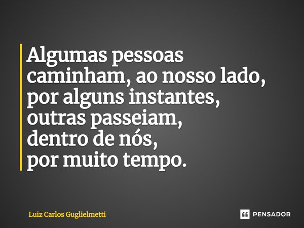 ⁠Algumas pessoas caminham,ao nosso lado, por alguns instantes, outras passeiam, dentro de nós, por muito tempo.... Frase de Luiz Carlos Guglielmetti.