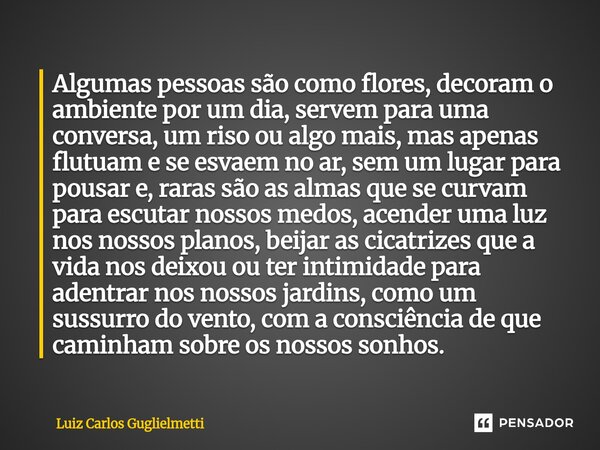 Algumas pessoas são como flores, decoram o ambiente por um dia, servem para uma conversa, um riso ou algo mais, mas apenas flutuam e se esvaem no ar, sem um lu... Frase de Luiz Carlos Guglielmetti.