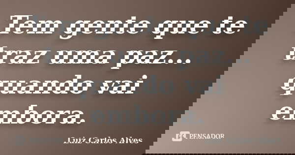 Tem gente que te traz uma paz... quando vai embora.... Frase de Luiz Carlos Alves.