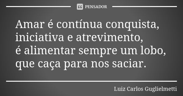 Amar é contínua conquista, iniciativa e atrevimento, é alimentar sempre um lobo, que caça para nos saciar.... Frase de Luiz Carlos guglielmetti.