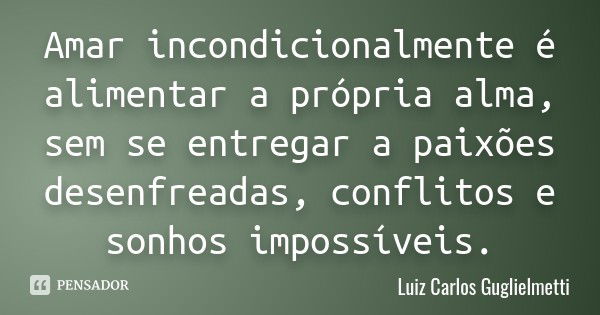 Amar incondicionalmente é alimentar a própria alma, sem se entregar a paixões desenfreadas, conflitos e sonhos impossíveis.... Frase de Luiz Carlos Guglielmetti.