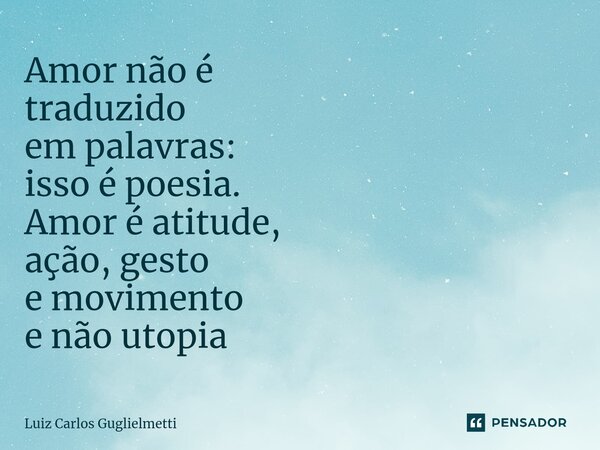 Amor não é traduzido em palavras: isso é poesia. Amor é atitude, ação, gesto e movimento e não utopia... Frase de Luiz Carlos Guglielmetti.
