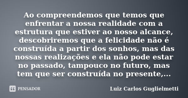 Ao compreendemos que temos que enfrentar a nossa realidade com a estrutura que estiver ao nosso alcance, descobriremos que a felicidade não é construída a parti... Frase de Luiz Carlos Guglielmetti.