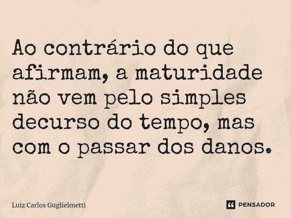 ⁠Ao contrário do que afirmam, a maturidade não vem pelo simples decurso do tempo, mas com o passar dos danos.... Frase de Luiz Carlos Guglielmetti.