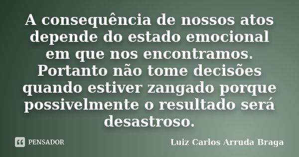 A consequência de nossos atos depende do estado emocional em que nos encontramos. Portanto não tome decisões quando estiver zangado porque possivelmente o resul... Frase de Luiz Carlos Arruda Braga.