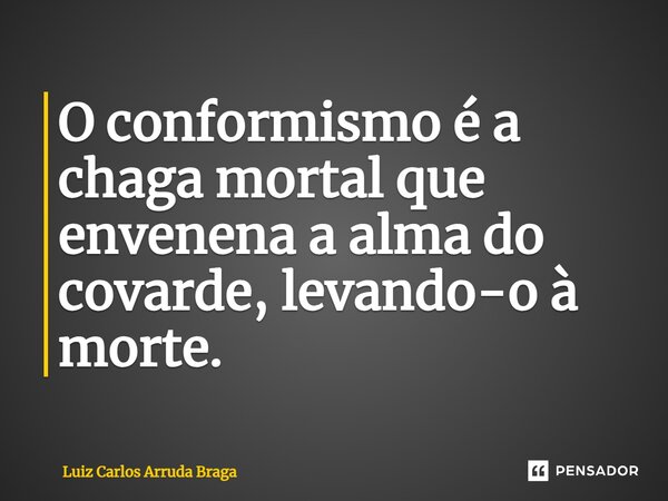 ⁠O conformismo é a chaga mortal que envenena a alma do covarde, levando-o à morte.... Frase de Luiz Carlos Arruda Braga.