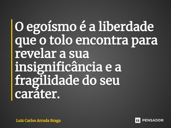 ⁠O egoísmo é a liberdade que o tolo encontra para revelar a sua insignificância e a fragilidade do seu caráter.... Frase de Luiz Carlos Arruda Braga.
