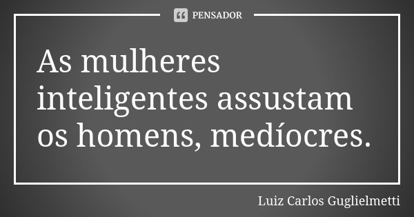 As mulheres inteligentes assustam os homens, medíocres.... Frase de Luiz Carlos Guglielmetti.