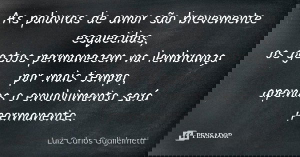 As palavras de amor são brevemente esquecidas, os gestos permanecem na lembrança por mais tempo, apenas o envolvimento será permanente.... Frase de Luiz Carlos guglielmetti.