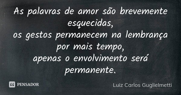 As palavras de amor são brevemente esquecidas, os gestos permanecem na lembrança por mais tempo, apenas o envolvimento será permanente.... Frase de Luiz Carlos guglielmetti.