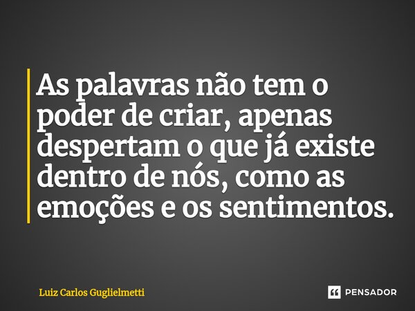 ⁠As palavras não tem o poder de criar, apenas despertam o que já existe dentro de nós, como as emoções e os sentimentos.... Frase de Luiz Carlos Guglielmetti.
