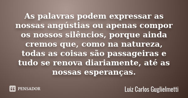 As palavras podem expressar as nossas angústias ou apenas compor os nossos silêncios, porque ainda cremos que, como na natureza, todas as coisas são passageiras... Frase de Luiz Carlos Guglielmetti.