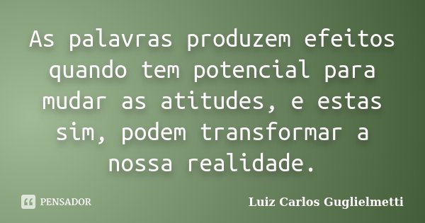 As palavras produzem efeitos quando tem potencial para mudar as atitudes, e estas sim, podem transformar a nossa realidade.... Frase de Luiz Carlos Guglielmetti.