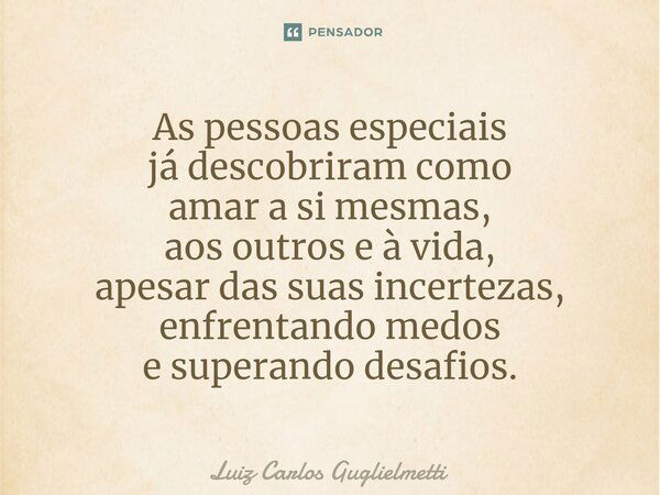 ⁠As pessoas especiais já descobriram como amar a si mesmas, aos outros e à vida, apesar das suas incertezas, enfrentando medos e superando desafios.... Frase de Luiz Carlos Guglielmetti.