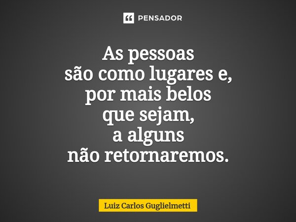 ⁠As pessoas são como lugares e, por mais belos que sejam, a alguns não retornaremos.... Frase de Luiz Carlos Guglielmetti.