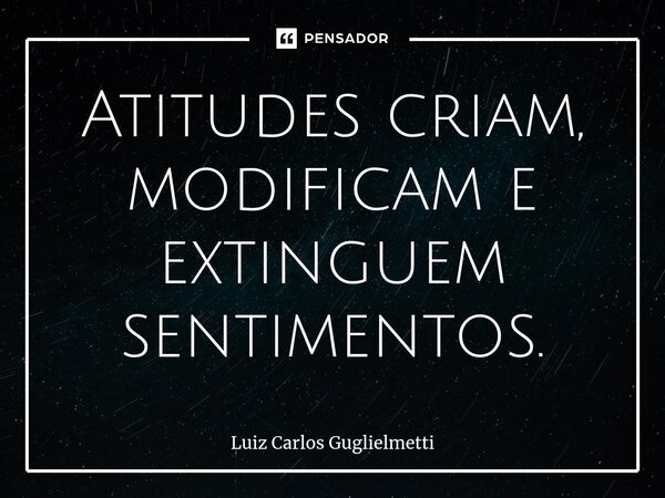 ⁠Atitudes criam, modificam e extinguem sentimentos.... Frase de Luiz Carlos Guglielmetti.