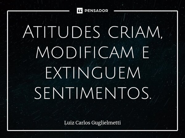 ⁠Atitudes criam, modificam e extinguem sentimentos.... Frase de Luiz Carlos Guglielmetti.