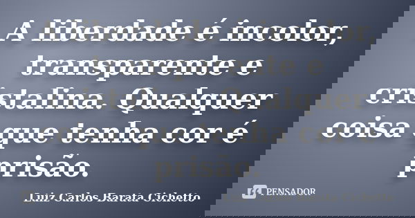 A liberdade é incolor, transparente e cristalina. Qualquer coisa que tenha cor é prisão.... Frase de Luiz Carlos Barata Cichetto.