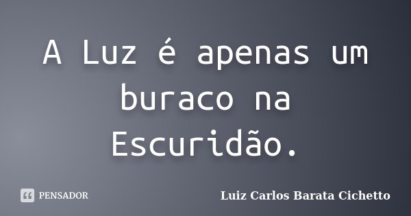 A Luz é apenas um buraco na Escuridão.... Frase de Luiz Carlos Barata Cichetto.