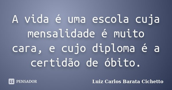 A vida é uma escola cuja mensalidade é muito cara, e cujo diploma é a certidão de óbito.... Frase de Luiz Carlos Barata Cichetto.
