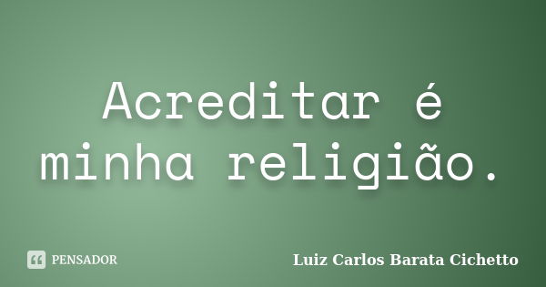 Acreditar é minha religião.... Frase de Luiz Carlos Barata Cichetto.