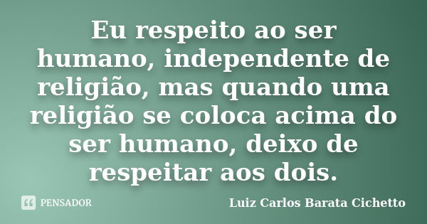 Eu respeito ao ser humano, independente de religião, mas quando uma religião se coloca acima do ser humano, deixo de respeitar aos dois.... Frase de Luiz Carlos Barata Cichetto.