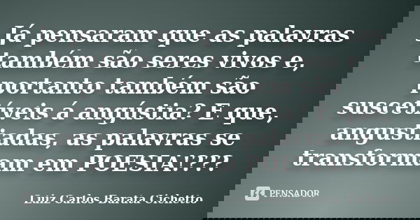 Já pensaram que as palavras também são seres vivos e, portanto também são suscetíveis á angústia? E que, angustiadas, as palavras se transformam em POESIA!???... Frase de Luiz Carlos Barata Cichetto.