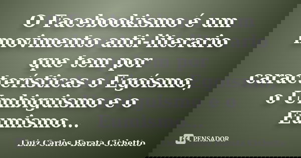 O Facebookismo é um movimento anti-literario que tem por características o Egoísmo, o Umbiguismo e o Eumismo...... Frase de Luiz Carlos Barata Cichetto.