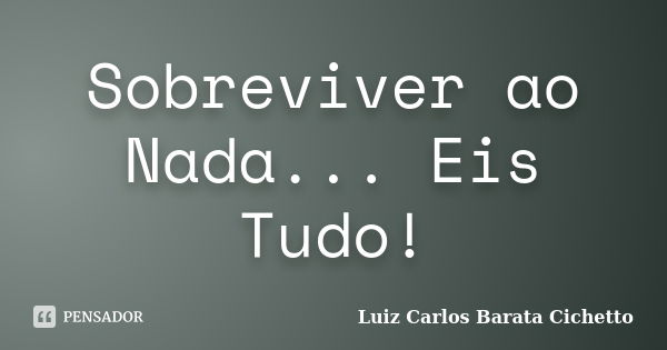 Sobreviver ao Nada... Eis Tudo!... Frase de Luiz Carlos Barata Cichetto.