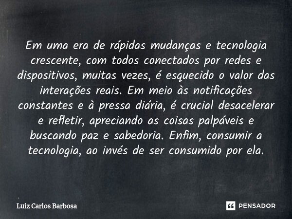 Em uma era de rápidas mudanças e tecnologia crescente, com todos conectados por redes e dispositivos, muitas vezes, é esquecido o valor das interações reais. Em... Frase de Luiz Carlos Barbosa.