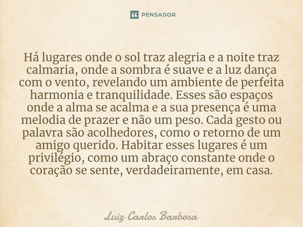 Há lugares onde o sol traz alegria e a noite traz calmaria, onde a sombra é suave e a luz dança com o vento, revelando um ambiente de perfeita harmonia e tranqu... Frase de Luiz Carlos Barbosa.