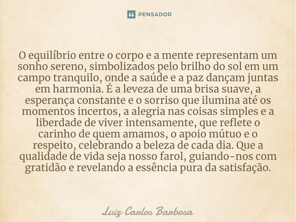 O equilíbrio entre o corpo e a mente representam um sonho sereno, simbolizados pelo brilho do sol em um campo tranquilo, onde a saúde e a paz dançam juntas em h... Frase de Luiz Carlos Barbosa.