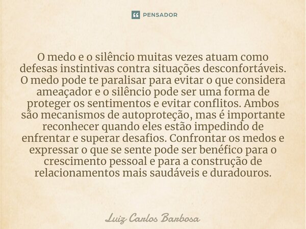 ⁠O medo e o silêncio muitas vezes atuam como defesas instintivas contra situações desconfortáveis. O medo pode te paralisar para evitar o que considera ameaçado... Frase de Luiz Carlos Barbosa.