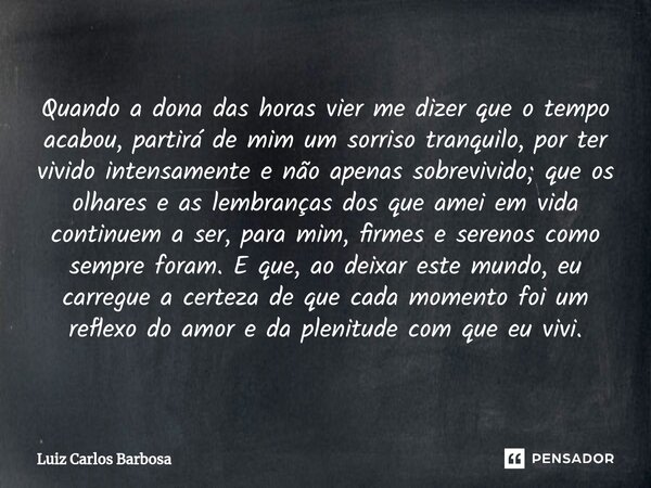 ⁠Quando a dona das horas vier me dizer que o tempo acabou, partirá de mim um sorriso tranquilo, por ter vivido intensamente e não apenas sobrevivido; que os olh... Frase de Luiz Carlos Barbosa.