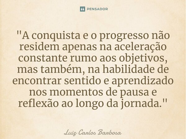 "A conquista e o progresso não residem apenas na aceleração constante rumo aos objetivos, mas também, na habilidade de encontrar sentido e aprendizado nos ... Frase de Luiz Carlos Barbosa.