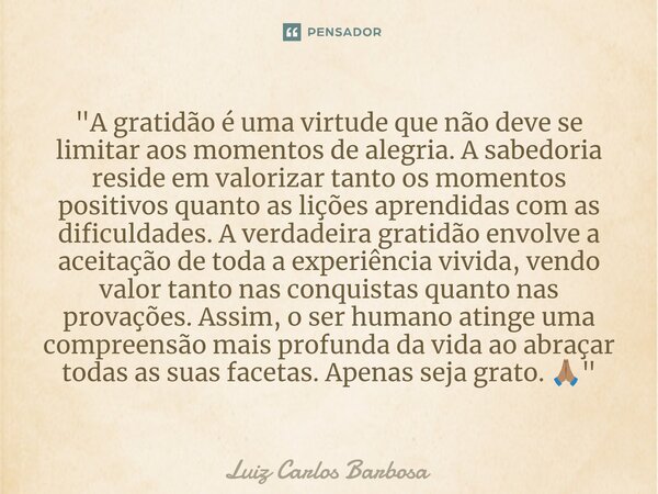 ⁠"A gratidão é uma virtude que não deve se limitar aos momentos de alegria. A sabedoria reside em valorizar tanto os momentos positivos quanto as lições ap... Frase de Luiz Carlos Barbosa.