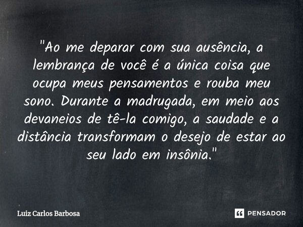 "Ao me deparar com sua ausência, a lembrança de você é a única coisa que ocupa meus pensamentos e rouba meu sono. ⁠Durante a madrugada, em meio aos devanei... Frase de Luiz Carlos Barbosa.