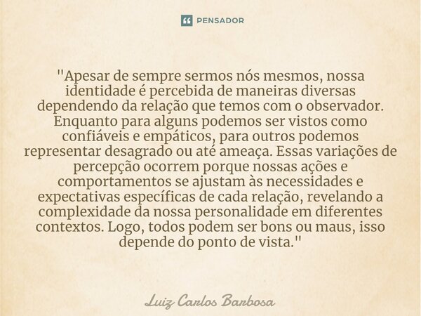 ⁠"Apesar de sempre sermos nós mesmos, nossa identidade é percebida de maneiras diversas dependendo da relação que temos com o observador. Enquanto para alg... Frase de Luiz Carlos Barbosa.