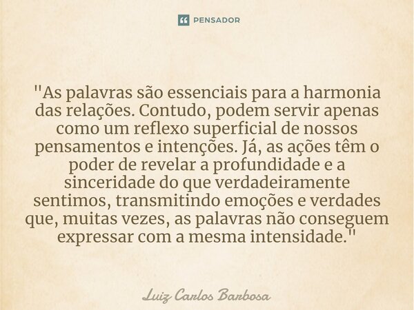 "As palavras são essenciais para a harmonia das relações. Contudo,podem servir apenas como um reflexo superficial de nossos pensamentos e intenções. Já, as... Frase de Luiz Carlos Barbosa.