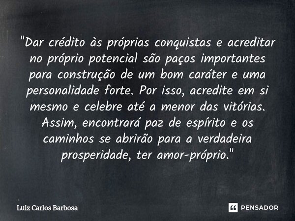 "Dar crédito às próprias conquistas e acreditar no próprio potencial são paços importantes para construção de um bom caráter e uma personalidade forte. Por... Frase de Luiz Carlos Barbosa.