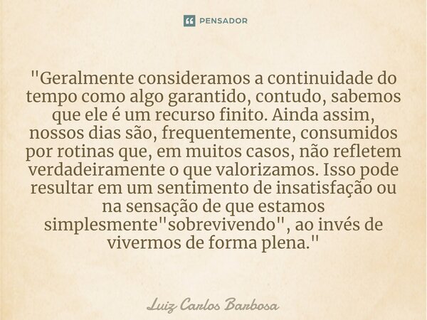 "Geralmente consideramos a continuidade do tempo como algo garantido, contudo, sabemos que ele é um recurso finito. Ainda assim, nossos dias são, frequente... Frase de Luiz Carlos Barbosa.