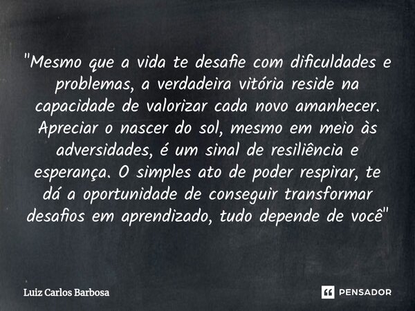 "Mesmo que a vida te desafie com dificuldades e problemas, a verdadeira vitória reside na capacidade de valorizar cada novo amanhecer. Apreciar o nascer do... Frase de Luiz Carlos Barbosa.