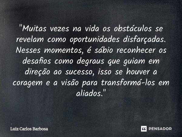 ⁠"Muitas vezes na vida os obstáculos se revelam como oportunidades disfarçadas. Nesses momentos, é sábio reconhecer os desafios como degraus que guiam em d... Frase de Luiz Carlos Barbosa.