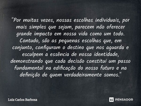 ⁠"Por muitas vezes, nossas escolhas individuais, por mais simples que sejam, parecem não oferecer grande impacto em nossa vida como um todo. Contudo, são a... Frase de Luiz Carlos Barbosa.