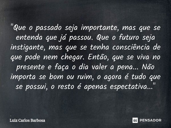 ⁠"Que o passado seja importante, mas que se entenda que já passou. Que o futuro seja instigante, mas que se tenha consciência de que pode nem chegar. Então... Frase de Luiz Carlos Barbosa.