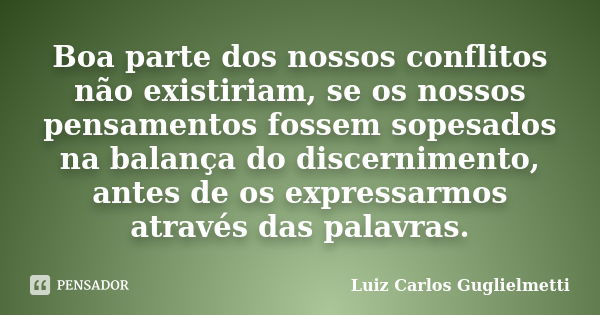 Boa parte dos nossos conflitos não existiriam, se os nossos pensamentos fossem sopesados na balança do discernimento, antes de os expressarmos através das palav... Frase de Luiz Carlos Guglielmetti.